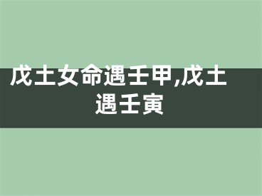 戊土女命遇壬甲,戊土遇壬寅
