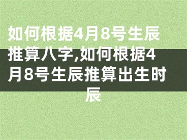如何根据4月8号生辰推算八字,如何根据4月8号生辰推算出生时辰