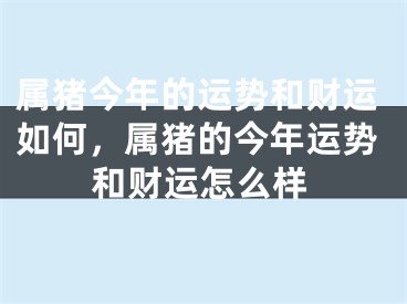 属猪今年的运势和财运如何，属猪的今年运势和财运怎么样