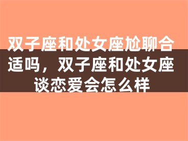 双子座和处女座尬聊合适吗，双子座和处女座谈恋爱会怎么样