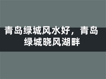 青岛绿城风水好，青岛绿城晓风湖畔