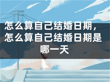 怎么算自己结婚日期,怎么算自己结婚日期是哪一天