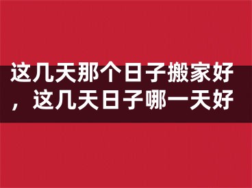 这几天那个日子搬家好，这几天日子哪一天好