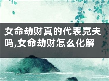 女命劫财真的代表克夫吗,女命劫财怎么化解