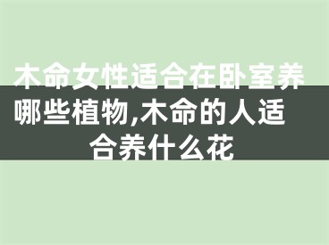 木命女性适合在卧室养哪些植物,木命的人适合养什么花