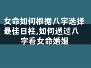 女命如何根据八字选择最佳日柱,如何通过八字看女命婚姻