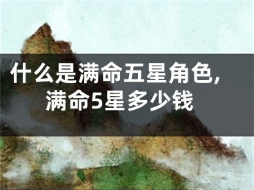 什么是满命五星角色,满命5星多少钱
