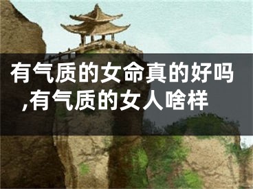 有气质的女命真的好吗,有气质的女人啥样