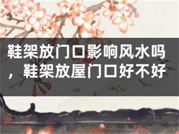 鞋架放门口影响风水吗，鞋架放屋门口好不好