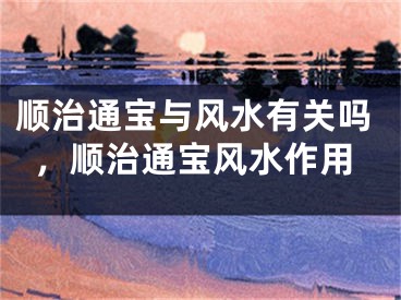 顺治通宝与风水有关吗，顺治通宝风水作用