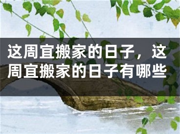 这周宜搬家的日子，这周宜搬家的日子有哪些