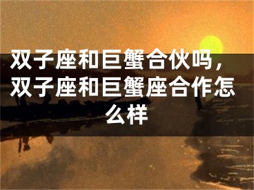 双子座和巨蟹合伙吗，双子座和巨蟹座合作怎么样
