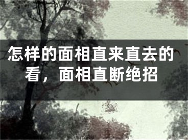 怎样的面相直来直去的看，面相直断绝招
