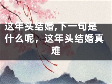 这年头结婚,下一句是什么呢，这年头结婚真难