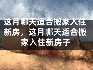 这月哪天适合搬家入住新房，这月哪天适合搬家入住新房子