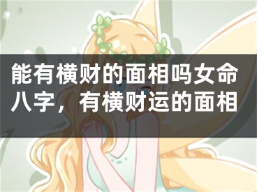 能有横财的面相吗女命八字，有横财运的面相