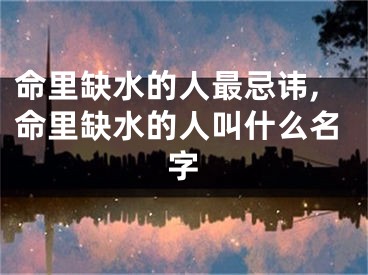 命里缺水的人最忌讳,命里缺水的人叫什么名字