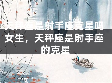 天秤座是射手座克星吗女生，天秤座是射手座的克星