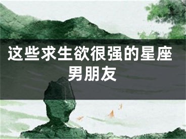 这些求生欲很强的星座男朋友