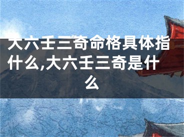 大六壬三奇命格具体指什么,大六壬三奇是什么