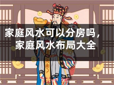 家庭风水可以分房吗,家庭风水布局大全