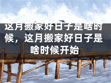 这月搬家好日子是啥时候，这月搬家好日子是啥时候开始