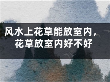 风水上花草能放室内，花草放室内好不好
