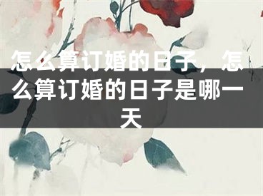 怎么算订婚的日子，怎么算订婚的日子是哪一天