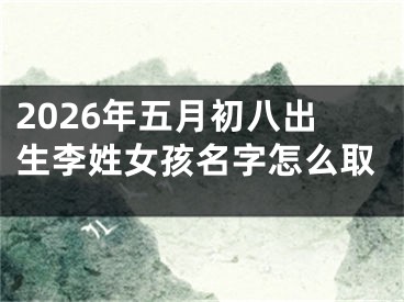 2026年五月初八出生李姓女孩名字怎么取