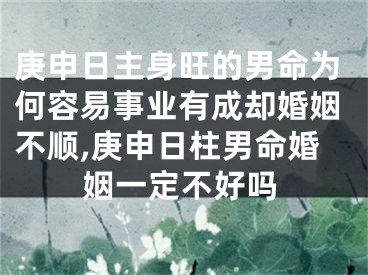 庚申日主身旺的男命为何容易事业有成却婚姻不顺,庚申日柱男命婚姻一定不好吗