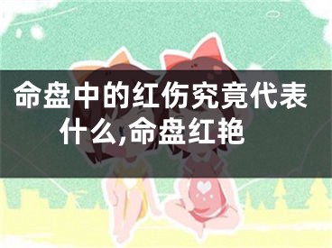 命盘中的红伤究竟代表什么,命盘红艳