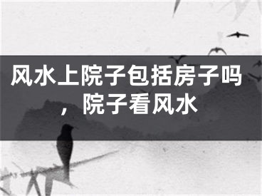 风水上院子包括房子吗，院子看风水