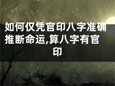 如何仅凭官印八字准确推断命运,算八字有官印
