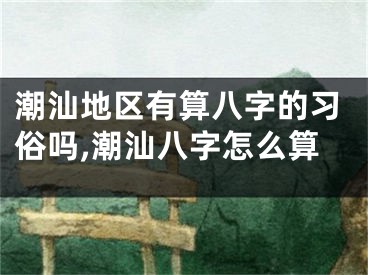潮汕地区有算八字的习俗吗,潮汕八字怎么算