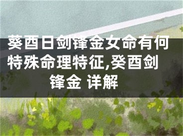 葵酉日剑锋金女命有何特殊命理特征,癸酉剑锋金 详解
