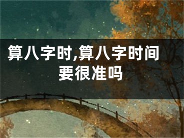 算八字时,算八字时间要很准吗