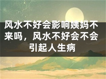 风水不好会影响姨妈不来吗，风水不好会不会引起人生病