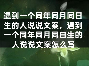 遇到一个同年同月同日生的人说说文案，遇到一个同年同月同日生的人说说文案怎么写