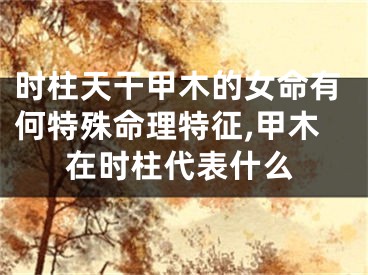 时柱天干甲木的女命有何特殊命理特征,甲木在时柱代表什么