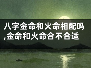 八字金命和火命相配吗,金命和火命合不合适