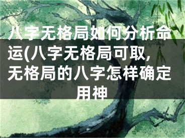 八字无格局如何分析命运(八字无格局可取,无格局的八字怎样确定用神