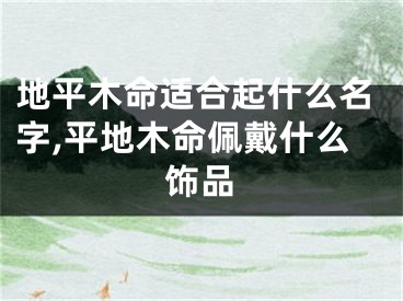 地平木命适合起什么名字,平地木命佩戴什么饰品