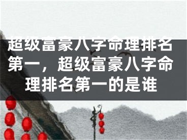 超级富豪八字命理排名第一，超级富豪八字命理排名第一的是谁