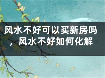 风水不好可以买新房吗，风水不好如何化解