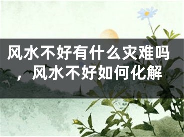 风水不好有什么灾难吗，风水不好如何化解