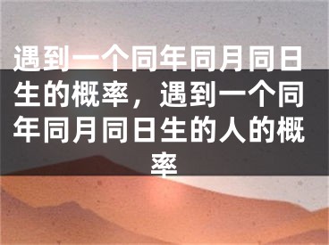 遇到一个同年同月同日生的概率，遇到一个同年同月同日生的人的概率