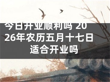 今日开业顺利吗 2026年农历五月十七日适合开业吗