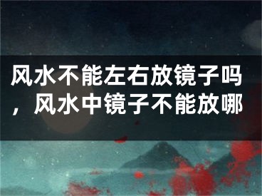 风水不能左右放镜子吗，风水中镜子不能放哪