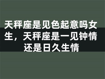 天秤座是见色起意吗女生，天秤座是一见钟情还是日久生情