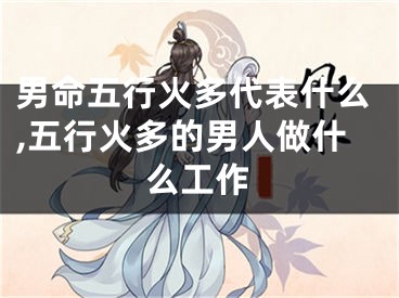 男命五行火多代表什么,五行火多的男人做什么工作